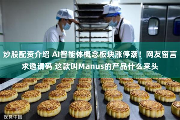 炒股配资介绍 AI智能体概念板块涨停潮！网友留言求邀请码 这款叫Manus的产品