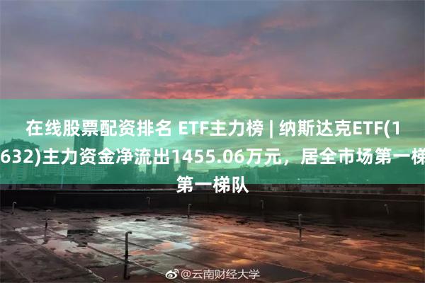 在线股票配资排名 ETF主力榜 | 纳斯达克ETF(159632)主力资金净流出
