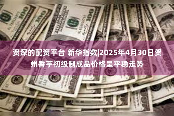 资深的配资平台 新华指数|2025年4月30日贺州香芋初级制成品价格呈平稳走势
