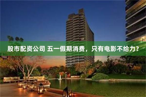股市配资公司 五一假期消费，只有电影不给力？