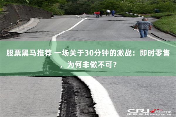 股票黑马推荐 一场关于30分钟的激战：即时零售，为何非做不可？