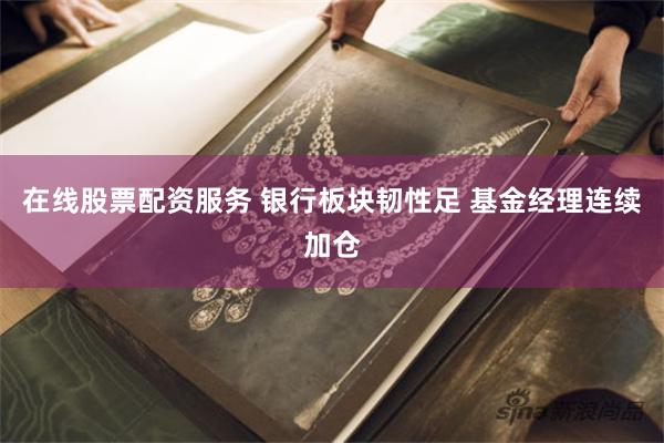 在线股票配资服务 银行板块韧性足 基金经理连续加仓