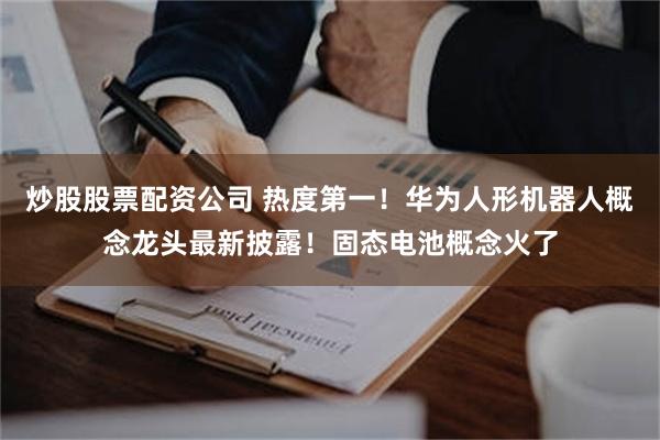 炒股股票配资公司 热度第一！华为人形机器人概念龙头最新披露！固态电池概念火了