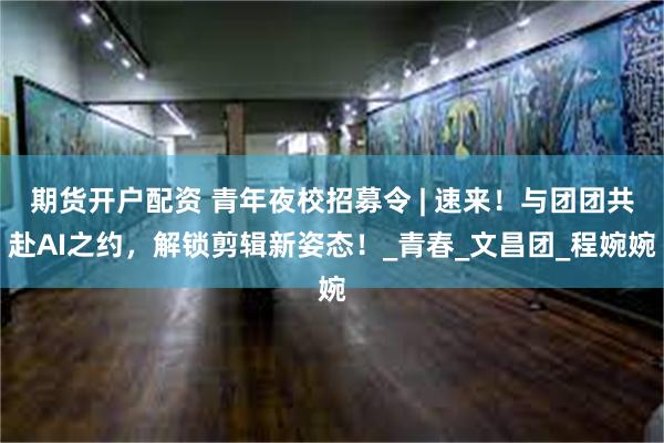 期货开户配资 青年夜校招募令 | 速来！与团团共赴AI之约，解锁剪辑新姿态！_青