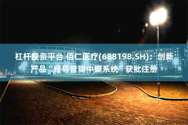 杠杆投资平台 佰仁医疗(688198.SH)：创新产品“经导管瓣中瓣系统”获批注