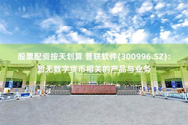 股票配资按天划算 普联软件(300996.SZ)：暂无数字货币相关的产品与业务