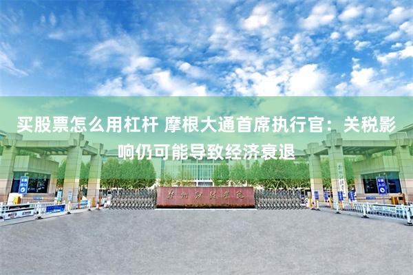 买股票怎么用杠杆 摩根大通首席执行官：关税影响仍可能导致经济衰退