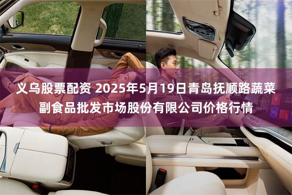 义乌股票配资 2025年5月19日青岛抚顺路蔬菜副食品批发市场股份有限公司价格行