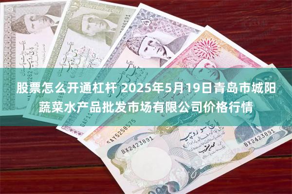 股票怎么开通杠杆 2025年5月19日青岛市城阳蔬菜水产品批发市场有限公司价格行