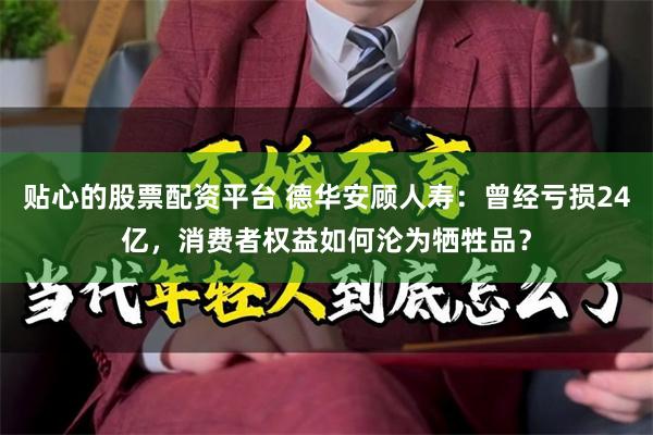 贴心的股票配资平台 德华安顾人寿：曾经亏损24亿，消费者权益如何沦为牺牲品？