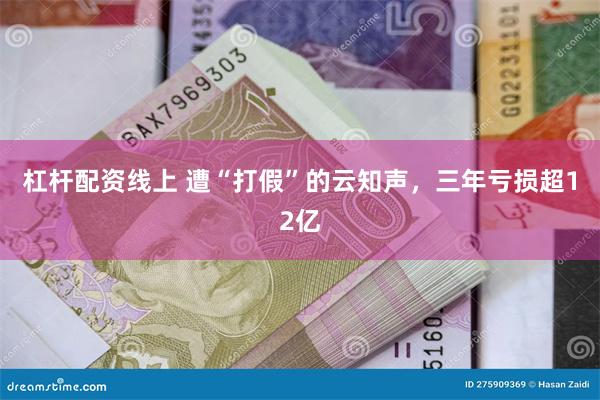 杠杆配资线上 遭“打假”的云知声，三年亏损超12亿