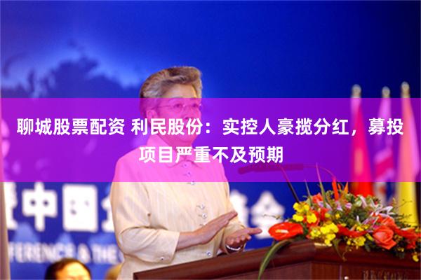 聊城股票配资 利民股份：实控人豪揽分红，募投项目严重不及预期