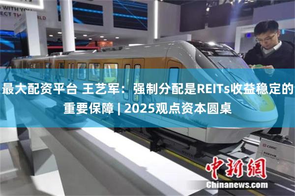 最大配资平台 王艺军：强制分配是REITs收益稳定的重要保障 | 2025观点资
