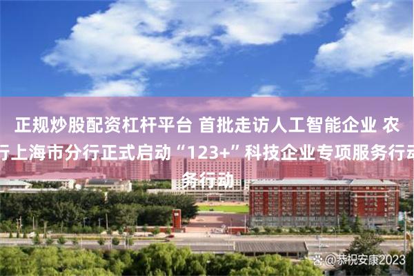 正规炒股配资杠杆平台 首批走访人工智能企业 农行上海市分行正式启动“123+”科