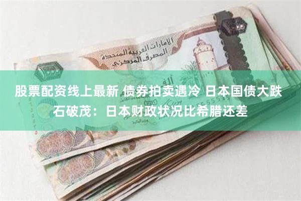 股票配资线上最新 债券拍卖遇冷 日本国债大跌 石破茂：日本财政状况比希腊还差