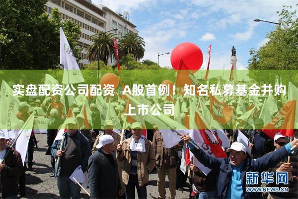 实盘配资公司配资  A股首例！知名私募基金并购上市公司