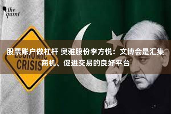 股票账户做杠杆 奥雅股份李方悦：文博会是汇集商机、促进交易的良好平台