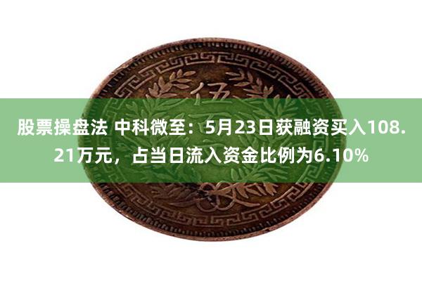 股票操盘法 中科微至：5月23日获融资买入108.21万元，占当日流入资金比例为