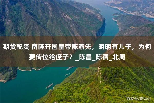 期货配资 南陈开国皇帝陈霸先，明明有儿子，为何要传位给侄子？_陈昌_陈蒨_北周