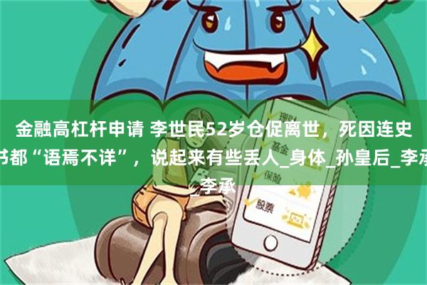 金融高杠杆申请 李世民52岁仓促离世，死因连史书都“语焉不详”，说起来有些丢人_