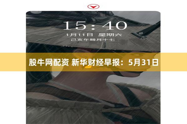股牛网配资 新华财经早报：5月31日