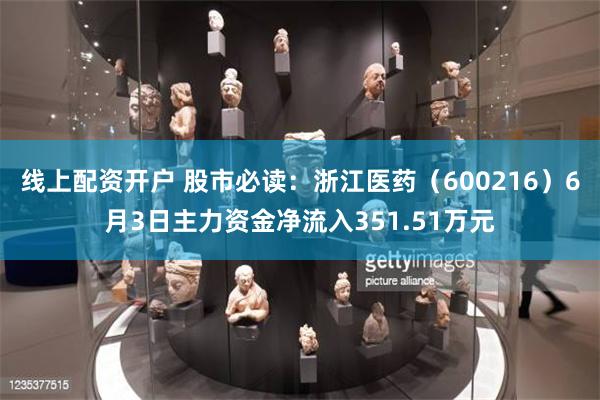 线上配资开户 股市必读：浙江医药（600216）6月3日主力资金净流入351.5