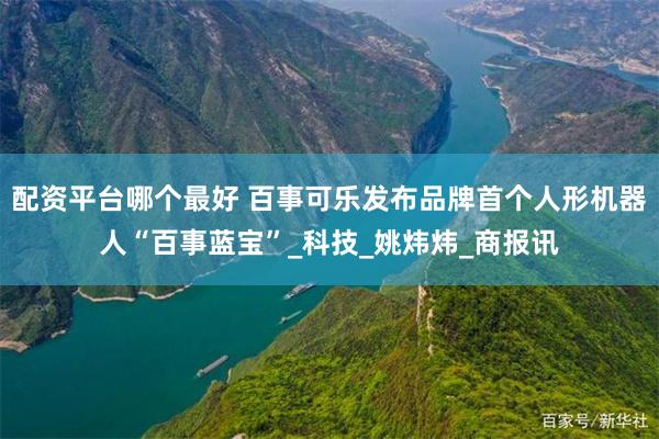 配资平台哪个最好 百事可乐发布品牌首个人形机器人“百事蓝宝”_科技_姚炜炜_商报