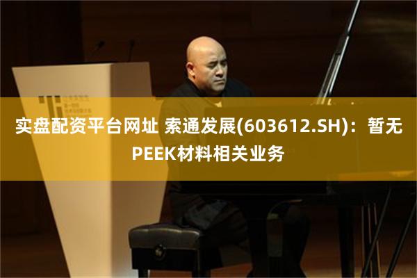 实盘配资平台网址 索通发展(603612.SH)：暂无PEEK材料相关业务