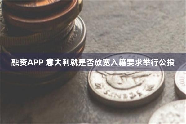 融资APP 意大利就是否放宽入籍要求举行公投