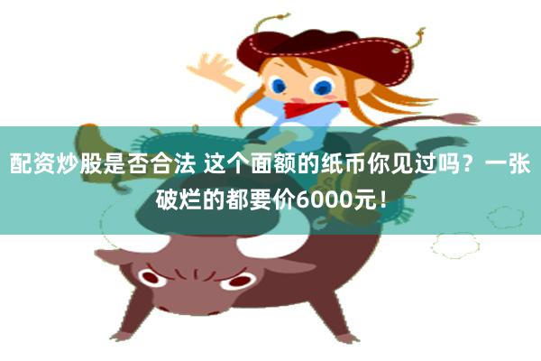 配资炒股是否合法 这个面额的纸币你见过吗？一张破烂的都要价6000元！