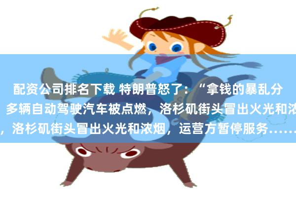 配资公司排名下载 特朗普怒了：“拿钱的暴乱分子”；马斯克转帖支持。多辆自动驾驶汽
