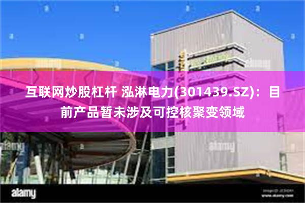 互联网炒股杠杆 泓淋电力(301439.SZ)：目前产品暂未涉及可控核聚变领域
