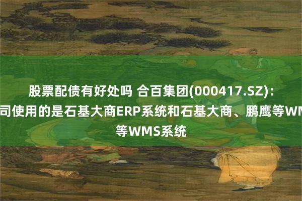 股票配债有好处吗 合百集团(000417.SZ)：目前公司使用的是石基大商ERP