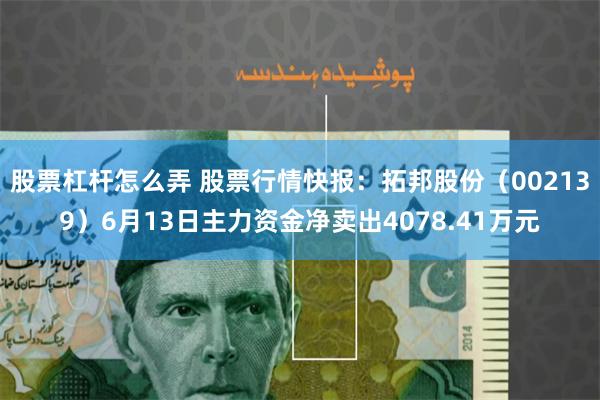 股票杠杆怎么弄 股票行情快报：拓邦股份（002139）6月13日主力资金净卖出4