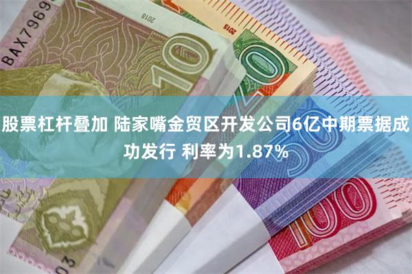 股票杠杆叠加 陆家嘴金贸区开发公司6亿中期票据成功发行 利率为1.87%