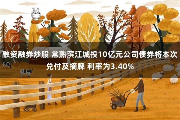 融资融券炒股 常熟滨江城投10亿元公司债券将本次兑付及摘牌 利率为3.40%