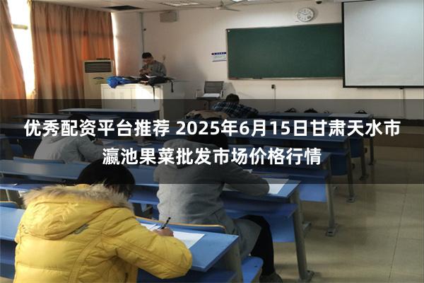 优秀配资平台推荐 2025年6月15日甘肃天水市瀛池果菜批发市场价格行情