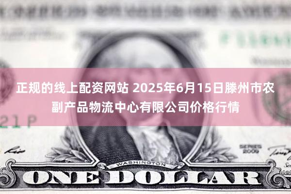 正规的线上配资网站 2025年6月15日滕州市农副产品物流中心有限公司价格行情