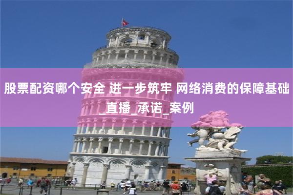 股票配资哪个安全 进一步筑牢 网络消费的保障基础_直播_承诺_案例