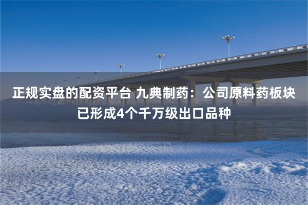 正规实盘的配资平台 九典制药：公司原料药板块已形成4个千万级出口品种