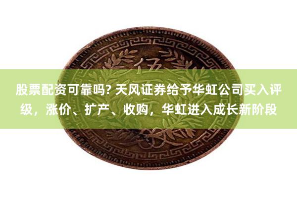 股票配资可靠吗? 天风证券给予华虹公司买入评级，涨价、扩产、收购，华虹进入成长新
