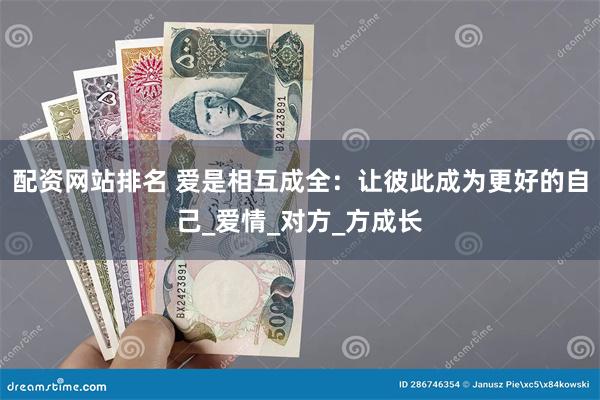 配资网站排名 爱是相互成全：让彼此成为更好的自己_爱情_对方_方成长