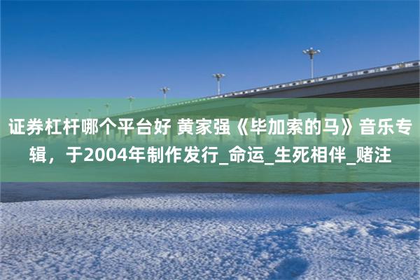 证券杠杆哪个平台好 黄家强《毕加索的马》音乐专辑，于2004年制作发行_命运_生