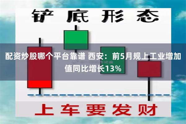 配资炒股哪个平台靠谱 西安：前5月规上工业增加值同比增长13%