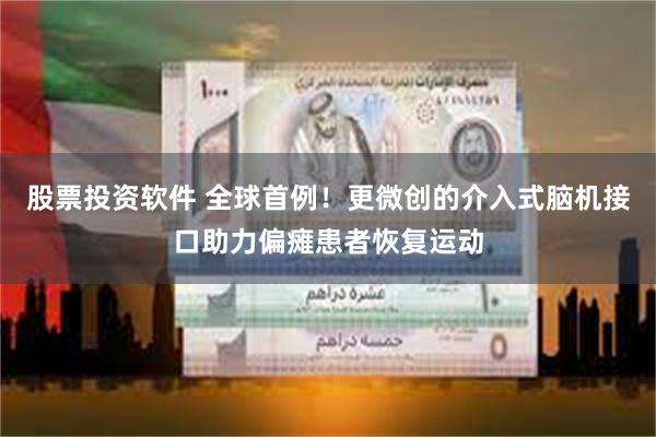 股票投资软件 全球首例！更微创的介入式脑机接口助力偏瘫患者恢复运动