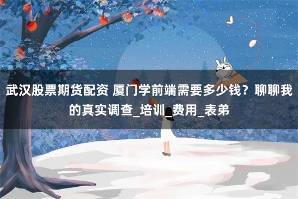武汉股票期货配资 厦门学前端需要多少钱？聊聊我的真实调查_培训_费用_表弟