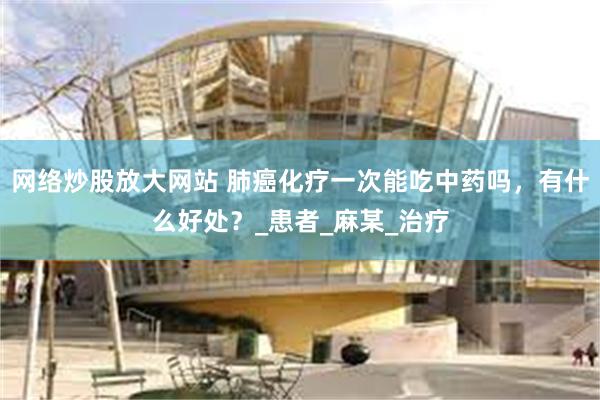网络炒股放大网站 肺癌化疗一次能吃中药吗，有什么好处？_患者_麻某_治疗