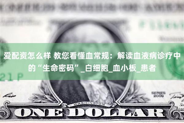 爱配资怎么样 教您看懂血常规：解读血液病诊疗中的“生命密码”_白细胞_血小板_患