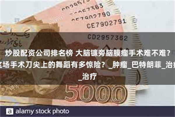 炒股配资公司排名榜 大脑镰旁脑膜瘤手术难不难？这场手术刀尖上的舞蹈有多惊险？_肿