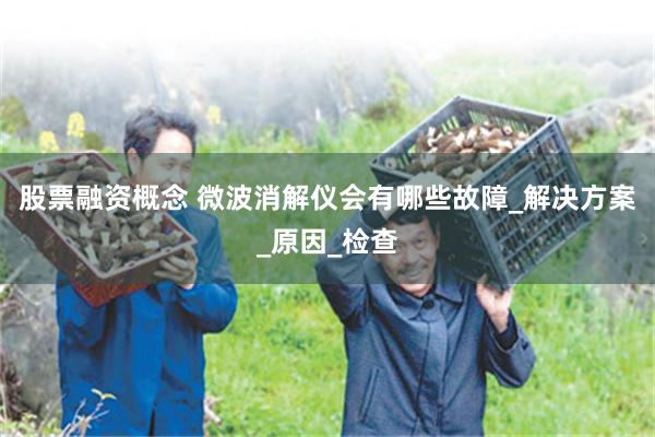 股票融资概念 微波消解仪会有哪些故障_解决方案_原因_检查